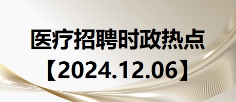 医疗卫生招聘时事政治：2024年12月6日时政热点整理