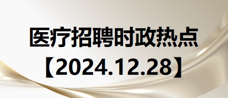 医疗卫生招聘时事政治：2024年12月28日时政热点整理