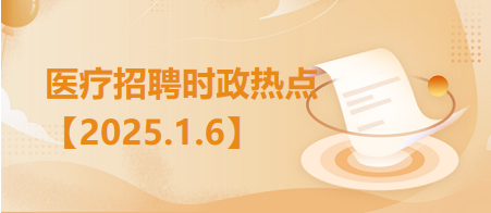 医疗卫生招聘时事政治：2025年1月6日时政热点整理