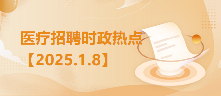 医疗卫生招聘时事政治：2025年1月8日时政热点整理