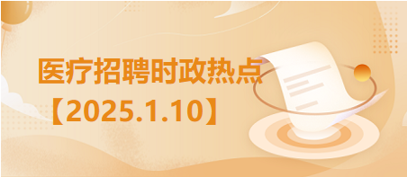 医疗卫生招聘时事政治：2025年1月10日时政热点整理