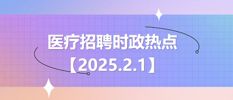 医疗卫生招聘时事政治：2025年2月1日时政热点整理