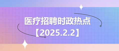 医疗卫生招聘时事政治：2025年2月2日时政热点整理