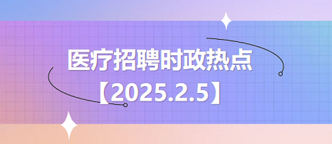 医疗卫生招聘时事政治：2025年2月5日时政热点整理