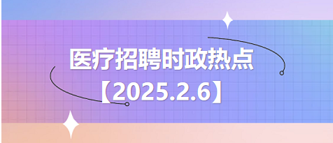 医疗卫生招聘时事政治：2025年2月6日时政热点整理