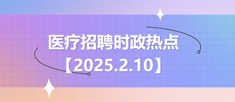 医疗卫生招聘时事政治：2025年2月10日时政热点整理