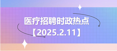 医疗卫生招聘时事政治：2025年2月11日时政热点整理