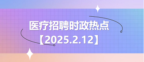 医疗卫生招聘时事政治：2025年2月12日时政热点整理