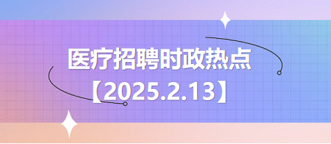 医疗卫生招聘时事政治：2025年2月13日时政热点整理