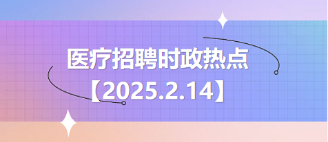 医疗卫生招聘时事政治：2025年2月14日时政热点整理