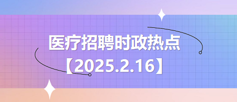 医疗卫生招聘时事政治：2025年2月16日时政热点整理