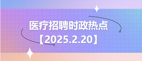 医疗卫生招聘时事政治：2025年2月20日时政热点整理