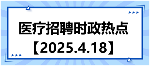 医疗招聘时政热点4.18 医疗招聘时政热点4.18