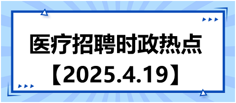 医疗招聘时政热点4.19 医疗招聘时政热点4.19